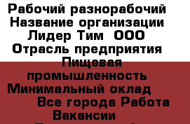 Рабочий-разнорабочий › Название организации ­ Лидер Тим, ООО › Отрасль предприятия ­ Пищевая промышленность › Минимальный оклад ­ 30 000 - Все города Работа » Вакансии   . Пензенская обл.,Мокшанский р-н